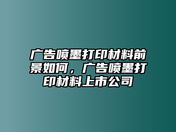 廣告噴墨打印材料前景如何，廣告噴墨打印材料上市公司