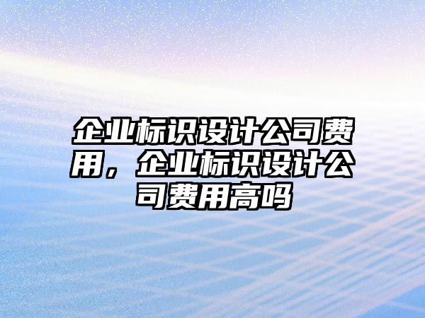 企業(yè)標識設計公司費用，企業(yè)標識設計公司費用高嗎