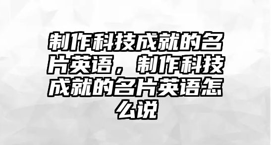 制作科技成就的名片英語(yǔ)，制作科技成就的名片英語(yǔ)怎么說(shuō)