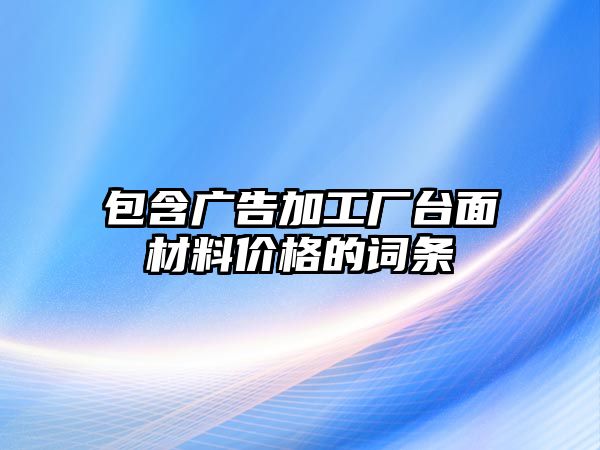 包含廣告加工廠臺面材料價格的詞條