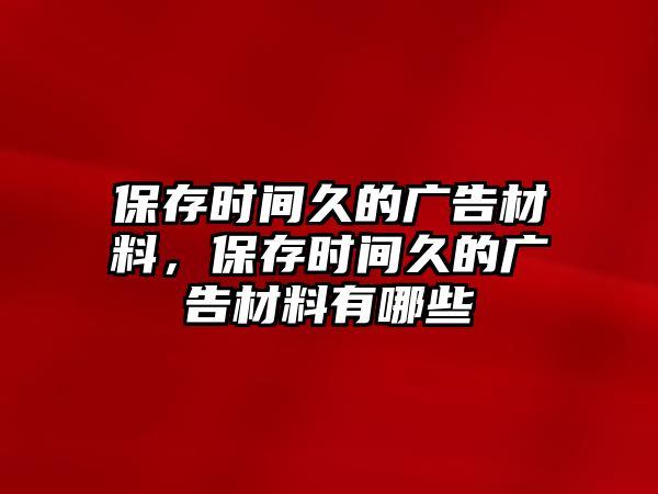 保存時(shí)間久的廣告材料，保存時(shí)間久的廣告材料有哪些