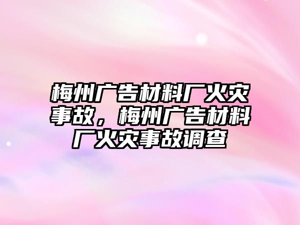 梅州廣告材料廠火災(zāi)事故，梅州廣告材料廠火災(zāi)事故調(diào)查