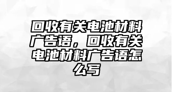 回收有關(guān)電池材料廣告語，回收有關(guān)電池材料廣告語怎么寫