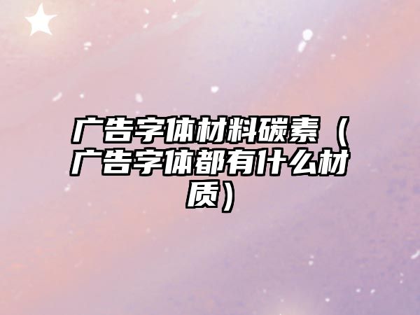 廣告字體材料碳素（廣告字體都有什么材質）