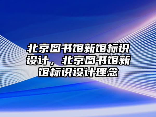 北京圖書館新館標(biāo)識(shí)設(shè)計(jì)，北京圖書館新館標(biāo)識(shí)設(shè)計(jì)理念