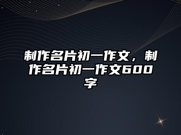 制作名片初一作文，制作名片初一作文600字