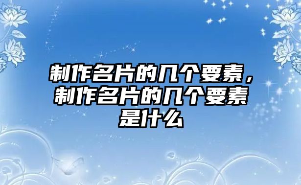 制作名片的幾個要素，制作名片的幾個要素是什么