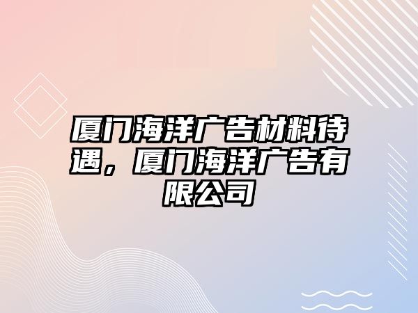 廈門海洋廣告材料待遇，廈門海洋廣告有限公司