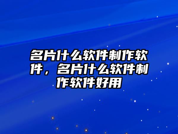 名片什么軟件制作軟件，名片什么軟件制作軟件好用