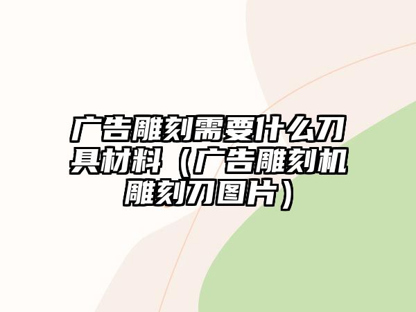 廣告雕刻需要什么刀具材料（廣告雕刻機(jī)雕刻刀圖片）