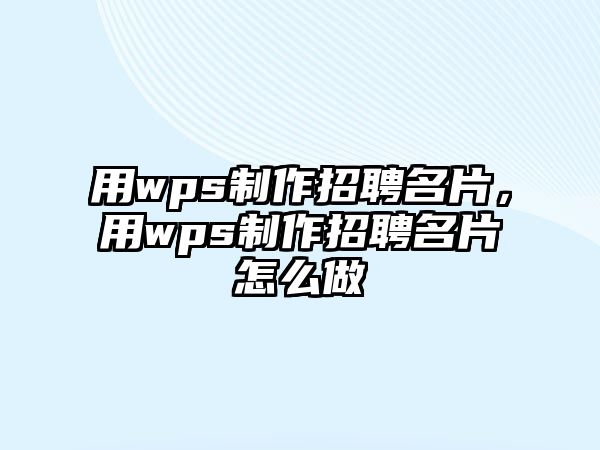 用wps制作招聘名片，用wps制作招聘名片怎么做