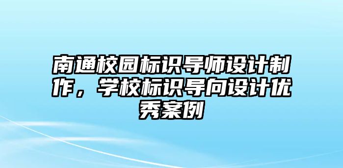 南通校園標(biāo)識導(dǎo)師設(shè)計(jì)制作，學(xué)校標(biāo)識導(dǎo)向設(shè)計(jì)優(yōu)秀案例