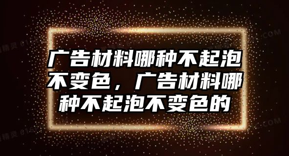 廣告材料哪種不起泡不變色，廣告材料哪種不起泡不變色的