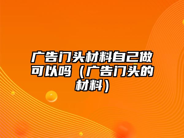 廣告門頭材料自己做可以嗎（廣告門頭的材料）