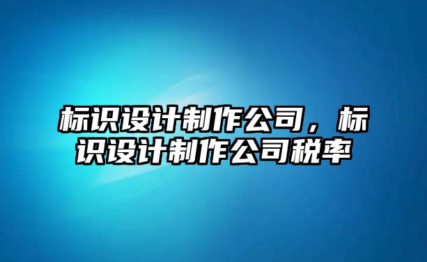 標(biāo)識(shí)設(shè)計(jì)制作公司，標(biāo)識(shí)設(shè)計(jì)制作公司稅率