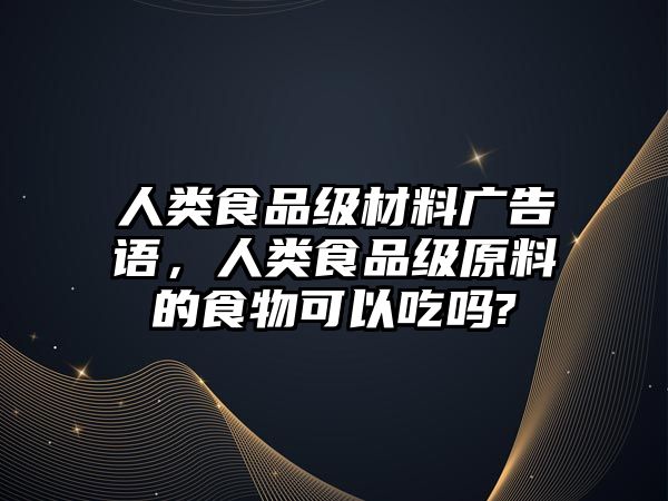 人類食品級材料廣告語，人類食品級原料的食物可以吃嗎?