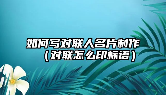 如何寫對聯(lián)人名片制作（對聯(lián)怎么印標(biāo)語）