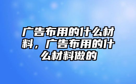 廣告布用的什么材料，廣告布用的什么材料做的