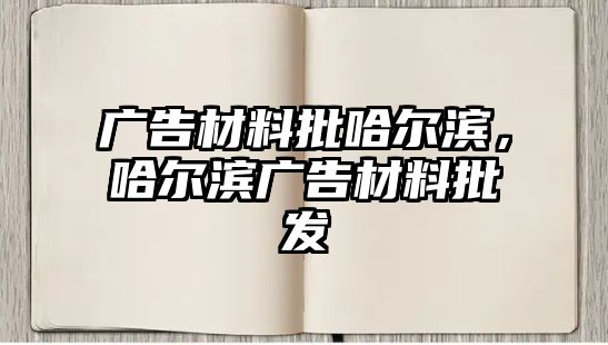 廣告材料批哈爾濱，哈爾濱廣告材料批發(fā)