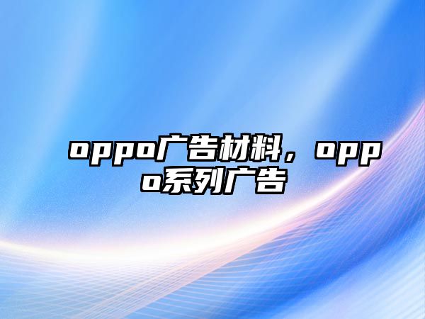 oppo廣告材料，oppo系列廣告