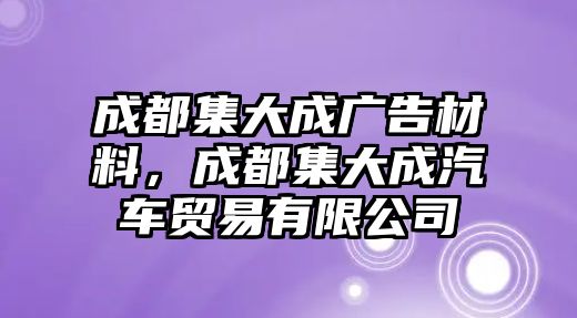 成都集大成廣告材料，成都集大成汽車貿(mào)易有限公司