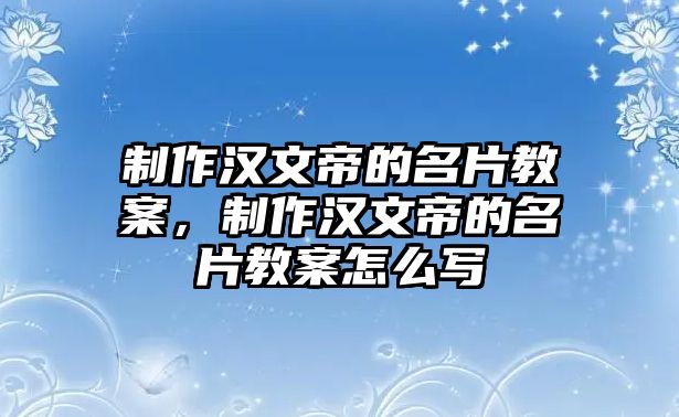 制作漢文帝的名片教案，制作漢文帝的名片教案怎么寫