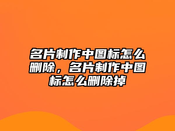 名片制作中圖標怎么刪除，名片制作中圖標怎么刪除掉