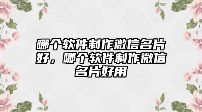 哪個(gè)軟件制作微信名片好，哪個(gè)軟件制作微信名片好用