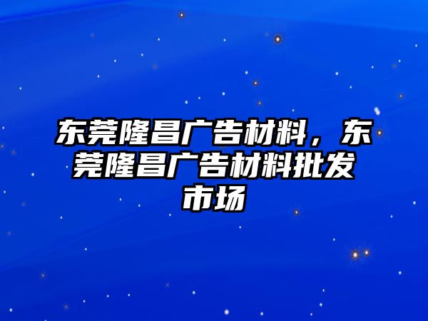 東莞隆昌廣告材料，東莞隆昌廣告材料批發(fā)市場(chǎng)