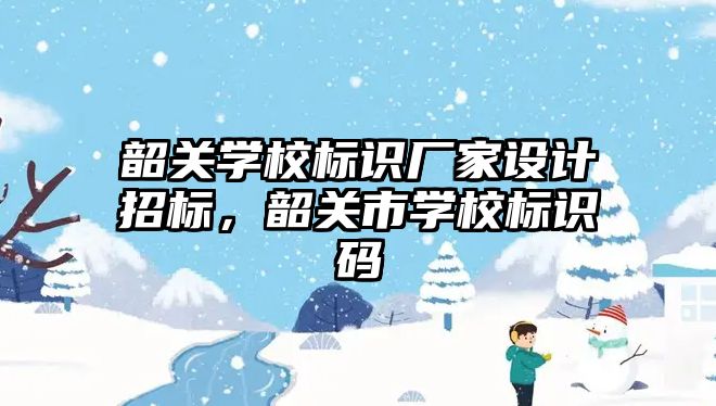 韶關學校標識廠家設計招標，韶關市學校標識碼