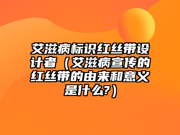 艾滋病標(biāo)識紅絲帶設(shè)計(jì)者（艾滋病宣傳的紅絲帶的由來和意義是什么?）