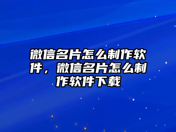 微信名片怎么制作軟件，微信名片怎么制作軟件下載