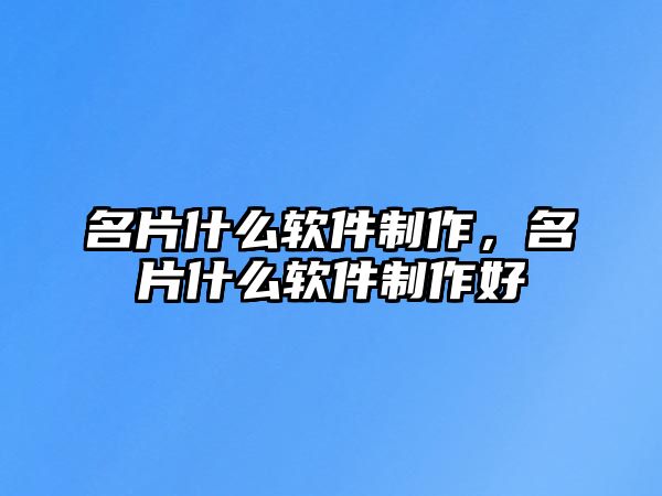 名片什么軟件制作，名片什么軟件制作好