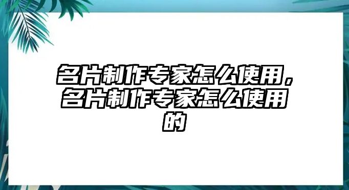 名片制作專家怎么使用，名片制作專家怎么使用的