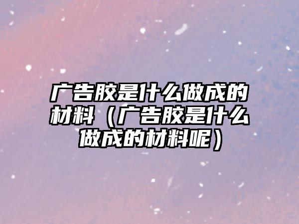 廣告膠是什么做成的材料（廣告膠是什么做成的材料呢）