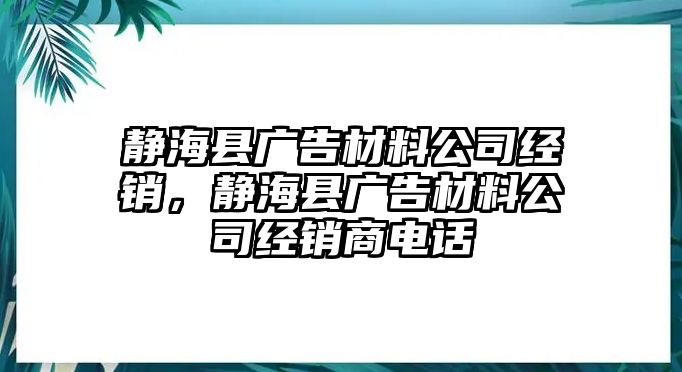 靜?？h廣告材料公司經(jīng)銷，靜?？h廣告材料公司經(jīng)銷商電話