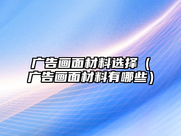 廣告畫面材料選擇（廣告畫面材料有哪些）