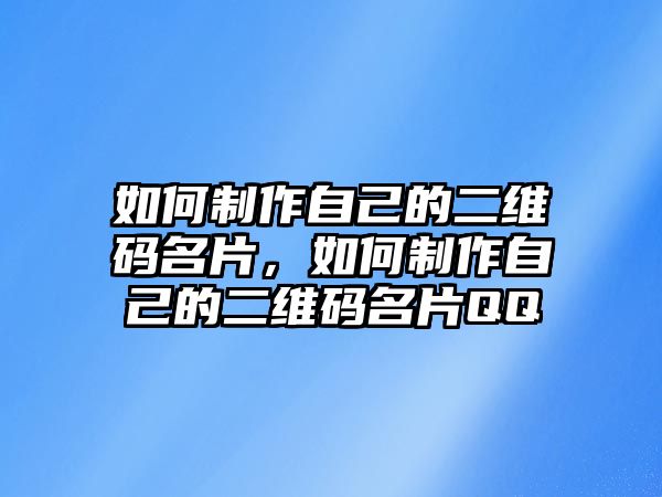 如何制作自己的二維碼名片，如何制作自己的二維碼名片QQ