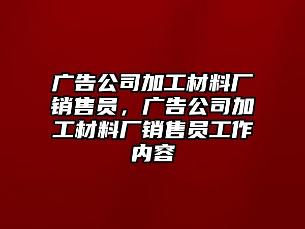 廣告公司加工材料廠銷售員，廣告公司加工材料廠銷售員工作內(nèi)容