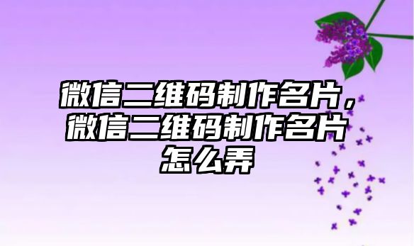 微信二維碼制作名片，微信二維碼制作名片怎么弄