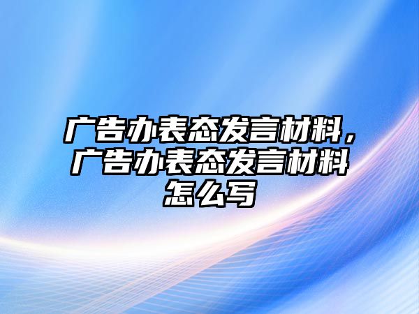 廣告辦表態(tài)發(fā)言材料，廣告辦表態(tài)發(fā)言材料怎么寫