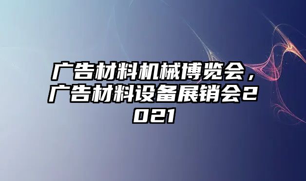 廣告材料機械博覽會，廣告材料設(shè)備展銷會2021