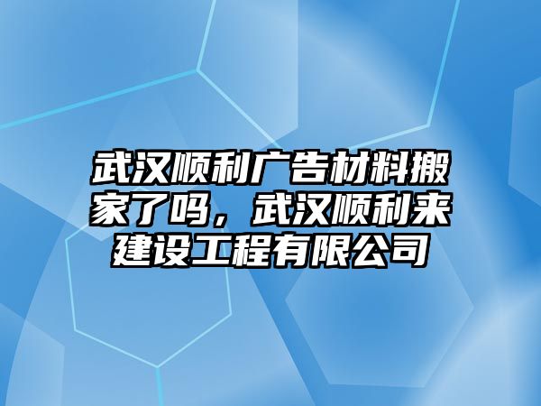 武漢順利廣告材料搬家了嗎，武漢順利來(lái)建設(shè)工程有限公司