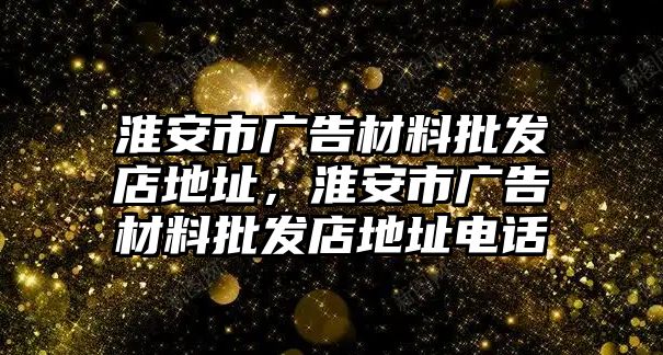 淮安市廣告材料批發(fā)店地址，淮安市廣告材料批發(fā)店地址電話