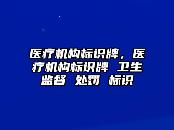 醫(yī)療機(jī)構(gòu)標(biāo)識牌，醫(yī)療機(jī)構(gòu)標(biāo)識牌 衛(wèi)生監(jiān)督 處罰 標(biāo)識