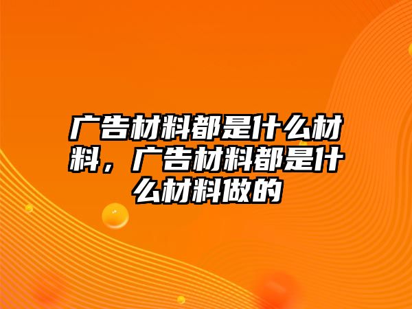 廣告材料都是什么材料，廣告材料都是什么材料做的