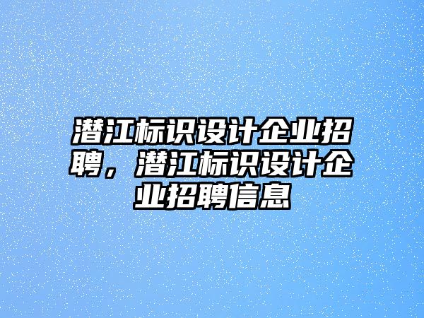 潛江標(biāo)識設(shè)計(jì)企業(yè)招聘，潛江標(biāo)識設(shè)計(jì)企業(yè)招聘信息