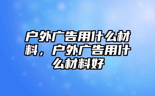 戶外廣告用什么材料，戶外廣告用什么材料好