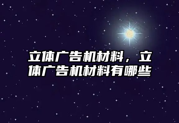 立體廣告機材料，立體廣告機材料有哪些