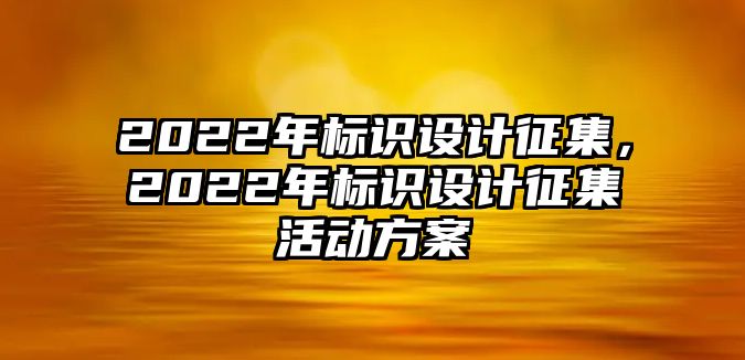 2022年標(biāo)識(shí)設(shè)計(jì)征集，2022年標(biāo)識(shí)設(shè)計(jì)征集活動(dòng)方案